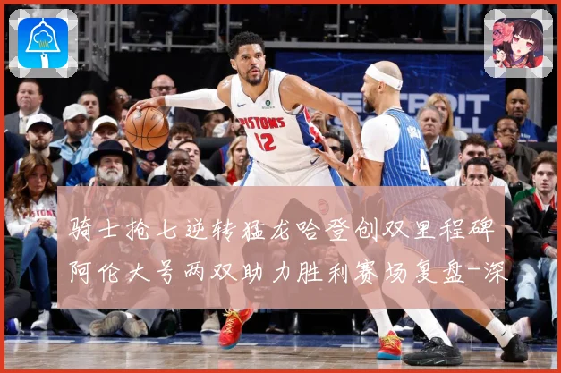 骑士抢七逆转猛龙哈登创双里程碑阿伦大号两双助力胜利赛场复盘-深度解析
