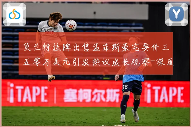 莫兰特挂牌出售孟菲斯豪宅要价三五零万美元引发热议成长观察-深度解析