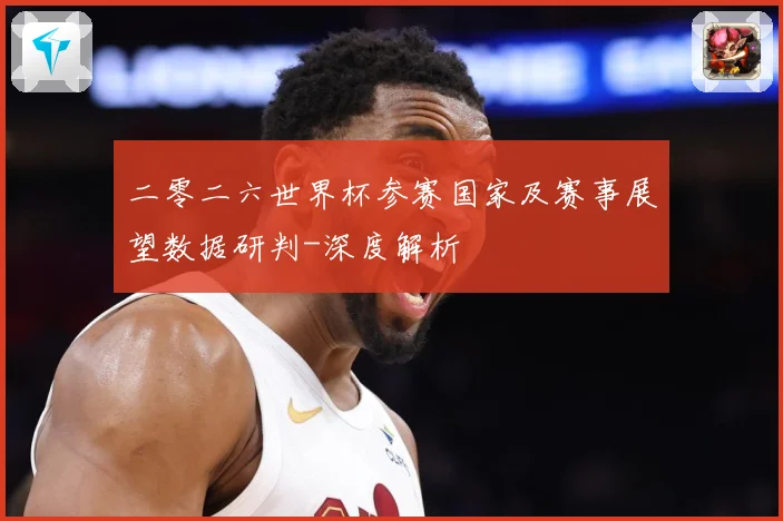 二零二六世界杯参赛国家及赛事展望数据研判-深度解析