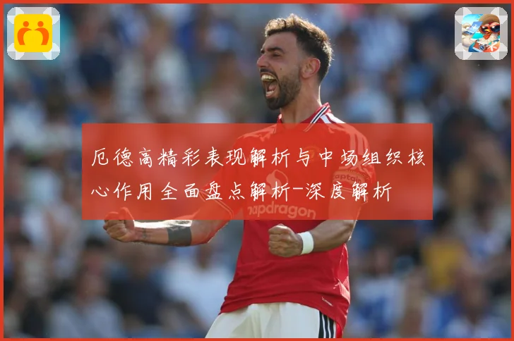厄德高精彩表现解析与中场组织核心作用全面盘点解析-深度解析