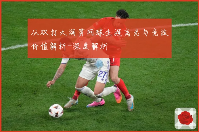 从双打大满贯网球生涯高光与竞技价值解析-深度解析
