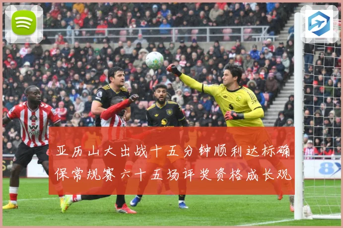 亚历山大出战十五分钟顺利达标确保常规赛六十五场评奖资格成长观察-深度解析