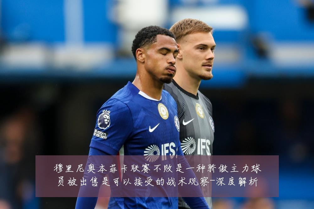 穆里尼奥本菲卡联赛不败是一种骄傲主力球员被出售是可以接受的战术观察-深度解析