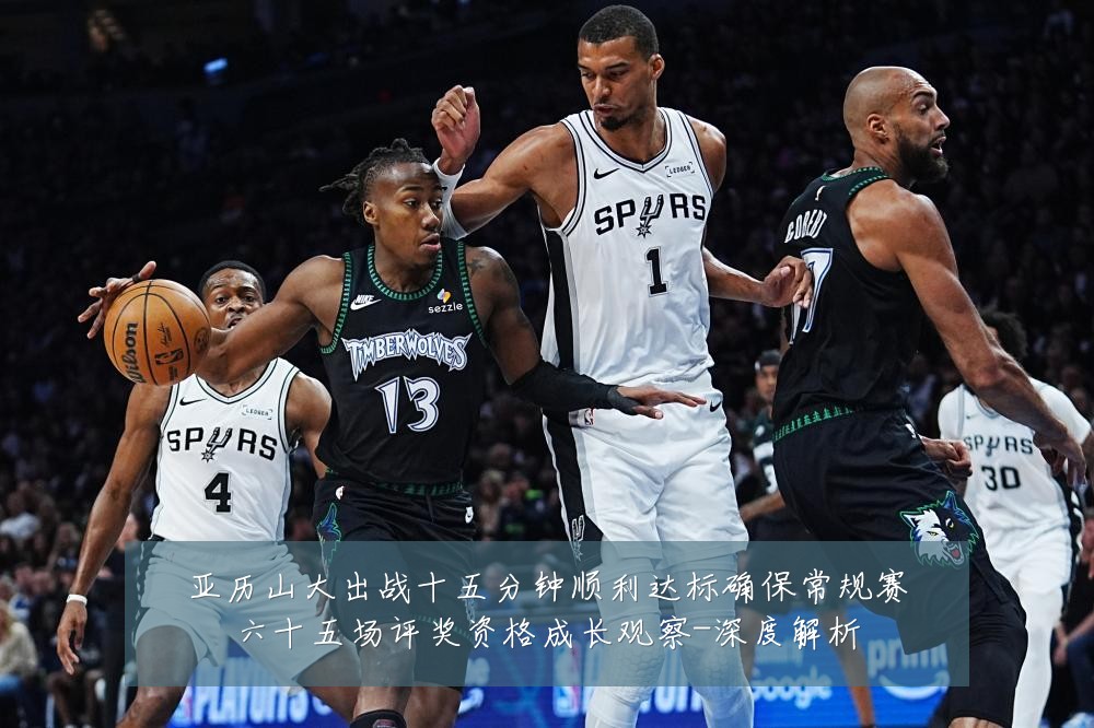亚历山大出战十五分钟顺利达标确保常规赛六十五场评奖资格成长观察-深度解析