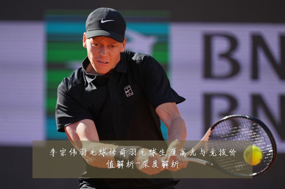 李宗伟羽毛球传奇羽毛球生涯高光与竞技价值解析-深度解析
