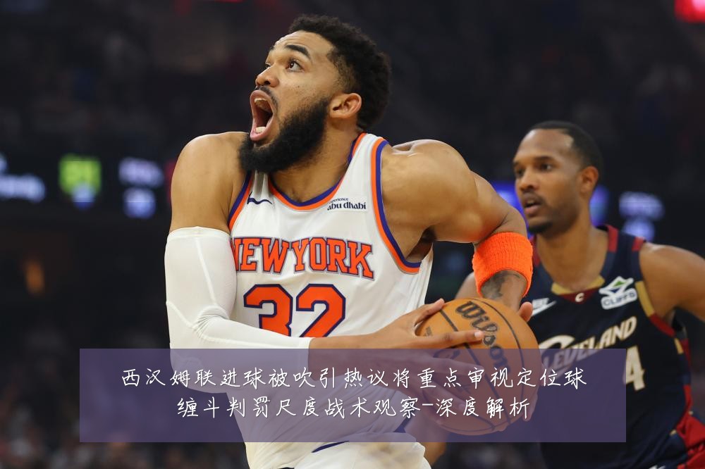 西汉姆联进球被吹引热议将重点审视定位球缠斗判罚尺度战术观察-深度解析