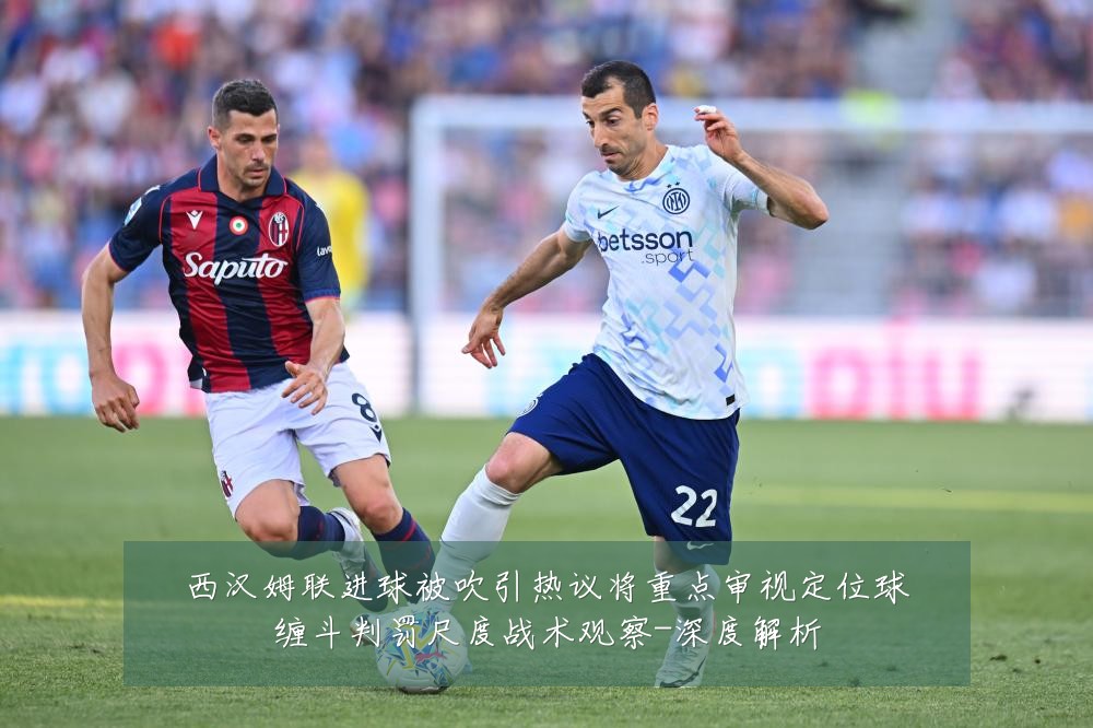 西汉姆联进球被吹引热议将重点审视定位球缠斗判罚尺度战术观察-深度解析