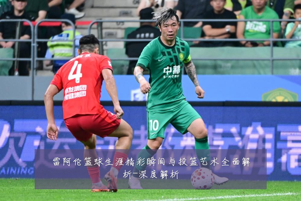 雷阿伦篮球生涯精彩瞬间与投篮艺术全面解析-深度解析