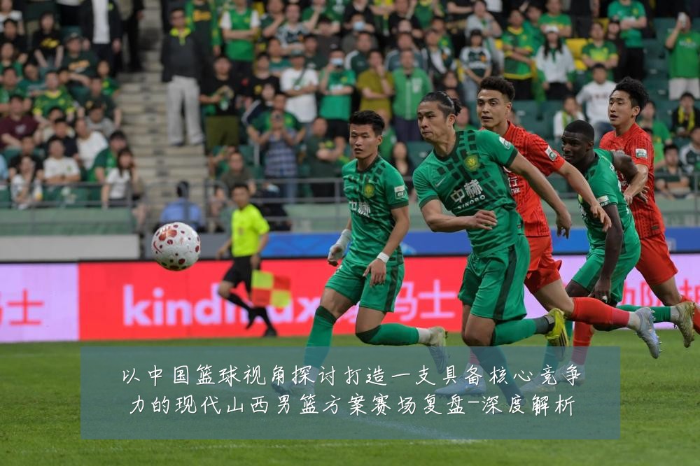以中国篮球视角探讨打造一支具备核心竞争力的现代山西男篮方案赛场复盘-深度解析