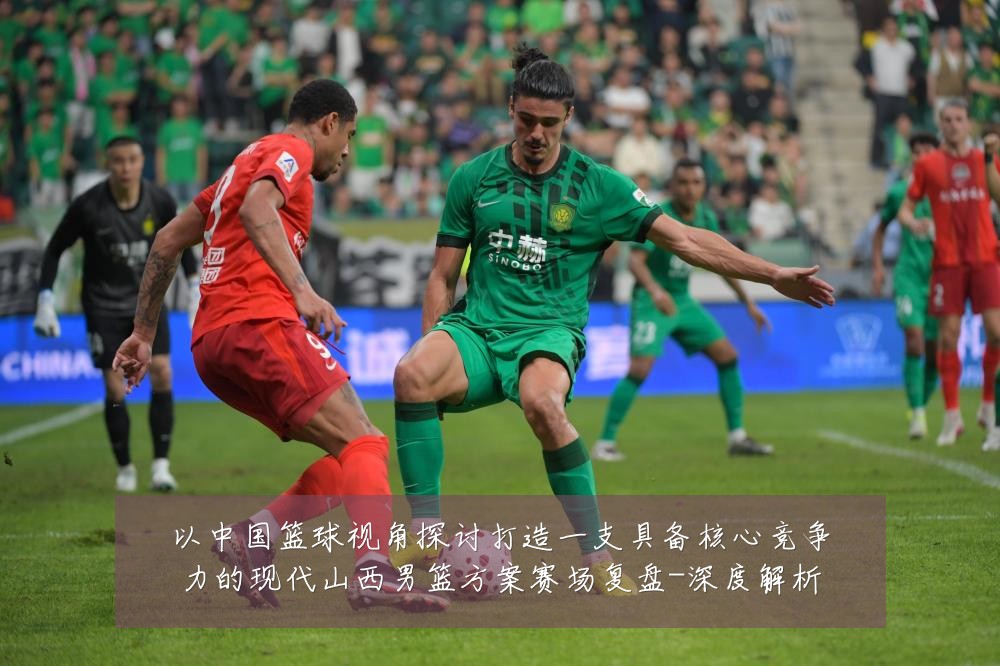 以中国篮球视角探讨打造一支具备核心竞争力的现代山西男篮方案赛场复盘-深度解析
