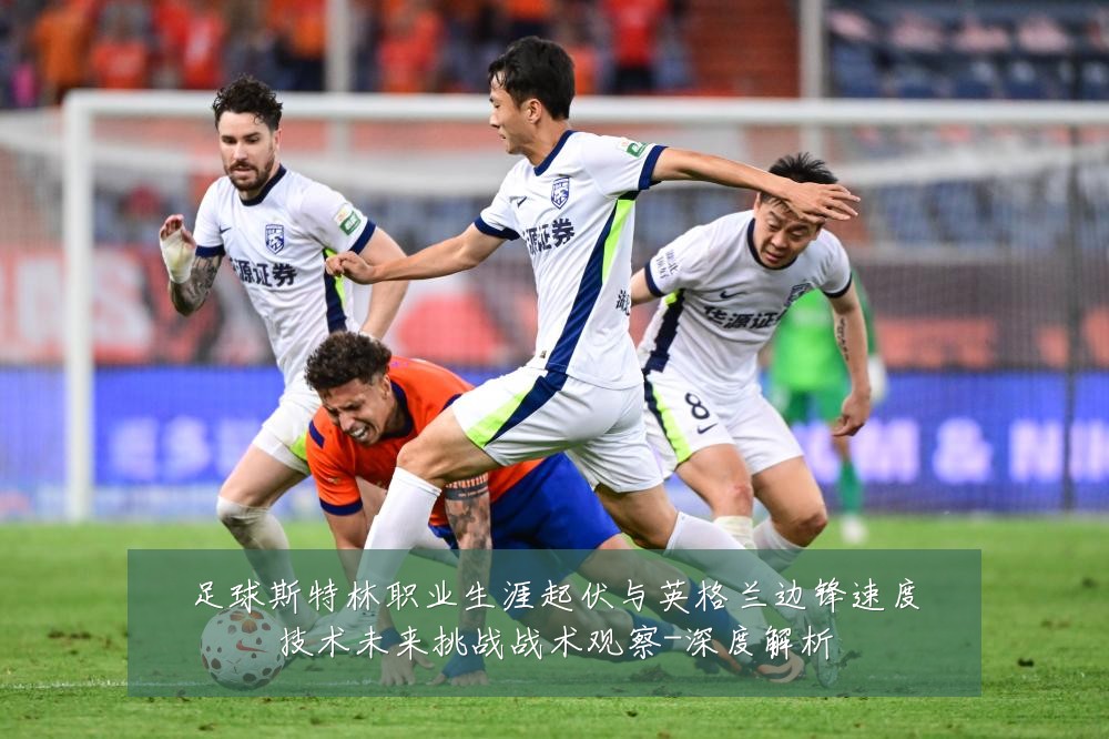 足球斯特林职业生涯起伏与英格兰边锋速度技术未来挑战战术观察-深度解析