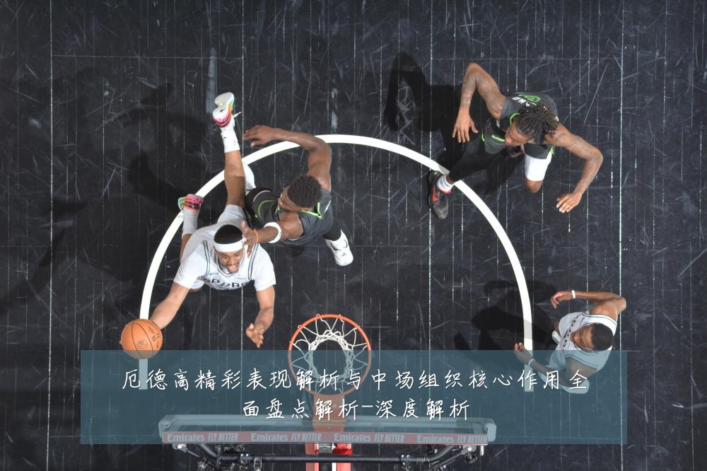 厄德高精彩表现解析与中场组织核心作用全面盘点解析-深度解析